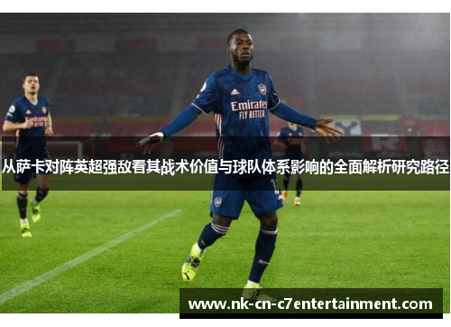 从萨卡对阵英超强敌看其战术价值与球队体系影响的全面解析研究路径