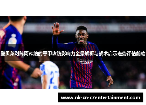 登贝莱对阵阿森纳的意甲攻防影响力全景解析与战术启示走势评估前瞻