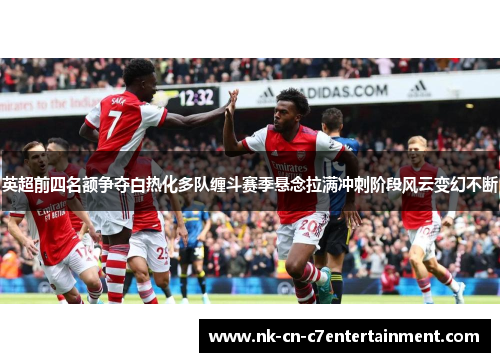 英超前四名额争夺白热化多队缠斗赛季悬念拉满冲刺阶段风云变幻不断 英超前四名额争夺白热化多队缠斗赛季悬念拉满冲刺阶段风云变幻不断