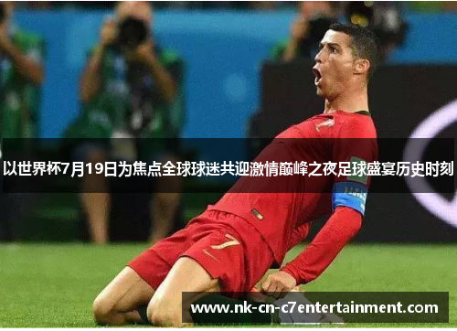 以世界杯7月19日为焦点全球球迷共迎激情巅峰之夜足球盛宴历史时刻