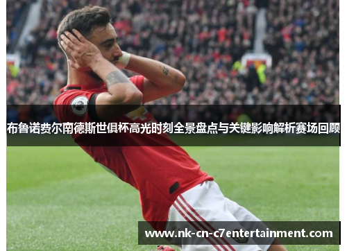 布鲁诺费尔南德斯世俱杯高光时刻全景盘点与关键影响解析赛场回顾
