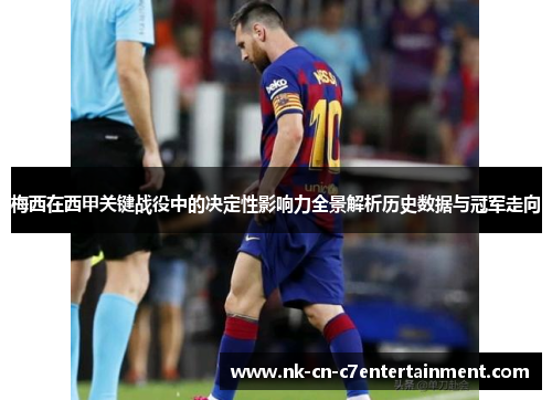 梅西在西甲关键战役中的决定性影响力全景解析历史数据与冠军走向
