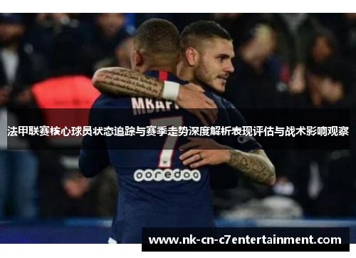 法甲联赛核心球员状态追踪与赛季走势深度解析表现评估与战术影响观察