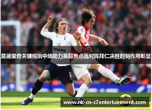 莫德里奇关键统治中场助力英超焦点战对阵拜仁决胜时刻作用彰显