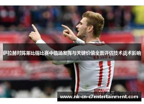 萨拉赫对阵莱比锡比赛中临场发挥与关键价值全面评估技术战术影响