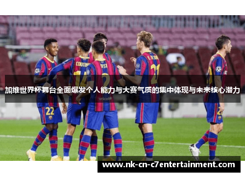加维世界杯舞台全面爆发个人能力与大赛气质的集中体现与未来核心潜力