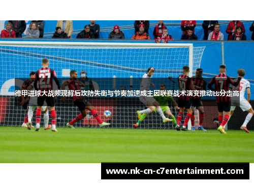 德甲进球大战频现背后攻防失衡与节奏加速成主因联赛战术演变推动比分走高