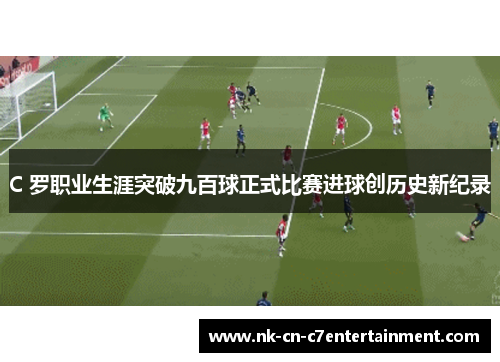 C 罗职业生涯突破九百球正式比赛进球创历史新纪录 C 罗职业生涯突破九百球正式比赛进球创历史新纪录