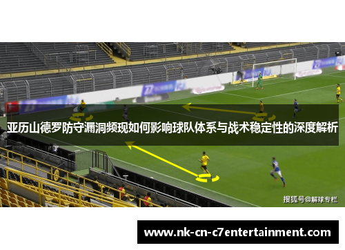 亚历山德罗防守漏洞频现如何影响球队体系与战术稳定性的深度解析 亚历山德罗防守漏洞频现如何影响球队体系与战术稳定性的深度解析