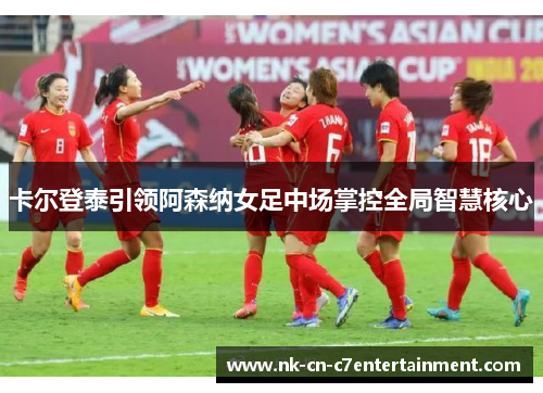 卡尔登泰引领阿森纳女足中场掌控全局智慧核心