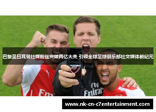 巴黎圣日耳曼社媒粉丝突破两亿大关 引领全球足球俱乐部社交媒体新纪元