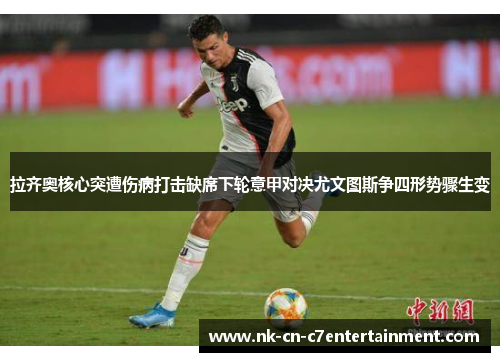拉齐奥核心突遭伤病打击缺席下轮意甲对决尤文图斯争四形势骤生变