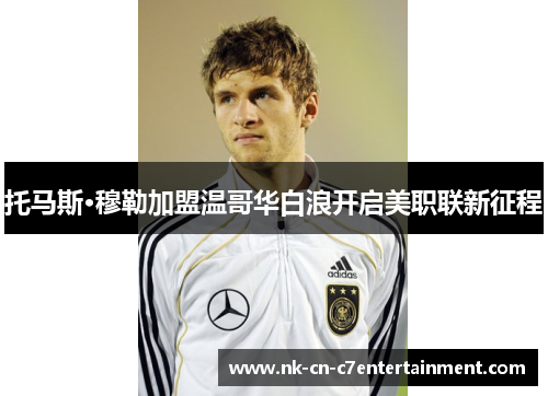托马斯·穆勒加盟温哥华白浪开启美职联新征程
