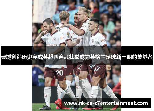 曼城创造历史完成英超四连冠壮举成为英格兰足球新王朝的奠基者