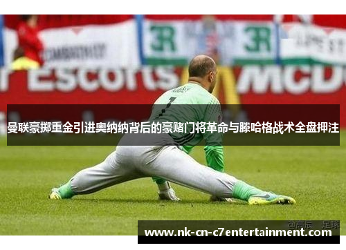 曼联豪掷重金引进奥纳纳背后的豪赌门将革命与滕哈格战术全盘押注 曼联豪掷重金引进奥纳纳背后的豪赌门将革命与滕哈格战术全盘押注