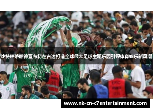 沙特伊蒂哈德宣布将在吉达打造全球最大足球主题乐园引领体育娱乐新风潮 沙特伊蒂哈德宣布将在吉达打造全球最大足球主题乐园引领体育娱乐新风潮