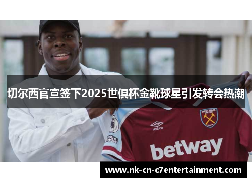 切尔西官宣签下2025世俱杯金靴球星引发转会热潮 切尔西官宣签下2025世俱杯金靴球星引发转会热潮