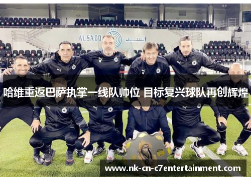 哈维重返巴萨执掌一线队帅位 目标复兴球队再创辉煌