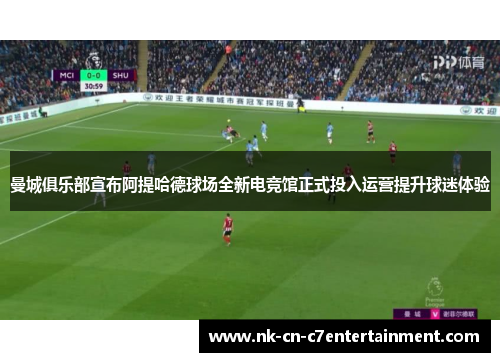 曼城俱乐部宣布阿提哈德球场全新电竞馆正式投入运营提升球迷体验 曼城俱乐部宣布阿提哈德球场全新电竞馆正式投入运营提升球迷体验