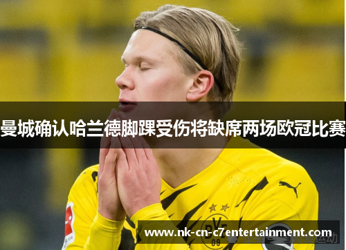 曼城确认哈兰德脚踝受伤将缺席两场欧冠比赛 曼城确认哈兰德脚踝受伤将缺席两场欧冠比赛