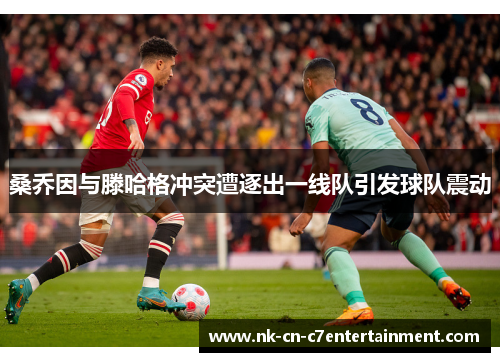 桑乔因与滕哈格冲突遭逐出一线队引发球队震动 桑乔因与滕哈格冲突遭逐出一线队引发球队震动