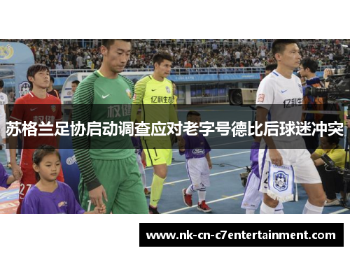 苏格兰足协启动调查应对老字号德比后球迷冲突 苏格兰足协启动调查应对老字号德比后球迷冲突