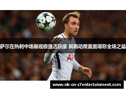 萨尔在热刺中场展现极强活跃度 其跑动覆盖面堪称全场之最 萨尔在热刺中场展现极强活跃度 其跑动覆盖面堪称全场之最