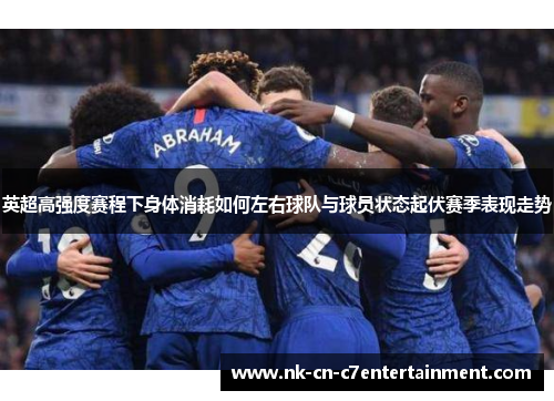 英超高强度赛程下身体消耗如何左右球队与球员状态起伏赛季表现走势 英超高强度赛程下身体消耗如何左右球队与球员状态起伏赛季表现走势