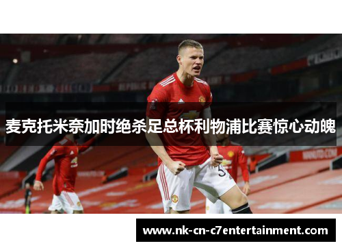 麦克托米奈加时绝杀足总杯利物浦比赛惊心动魄