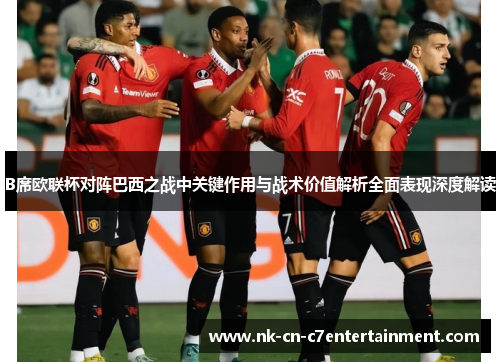 B席欧联杯对阵巴西之战中关键作用与战术价值解析全面表现深度解读