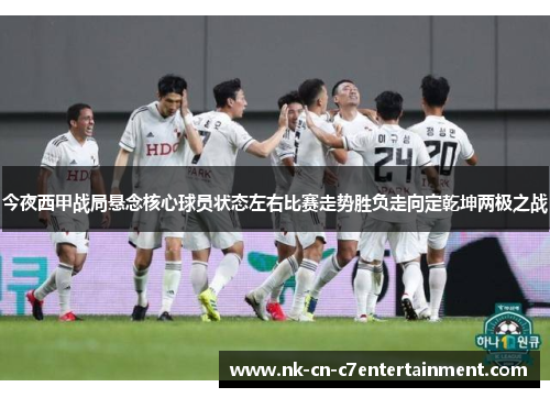 今夜西甲战局悬念核心球员状态左右比赛走势胜负走向定乾坤两极之战
