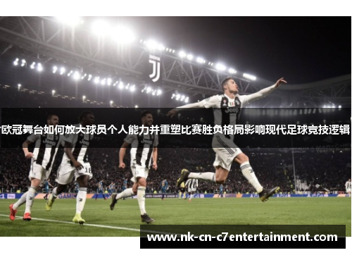 欧冠舞台如何放大球员个人能力并重塑比赛胜负格局影响现代足球竞技逻辑 欧冠舞台如何放大球员个人能力并重塑比赛胜负格局影响现代足球竞技逻辑