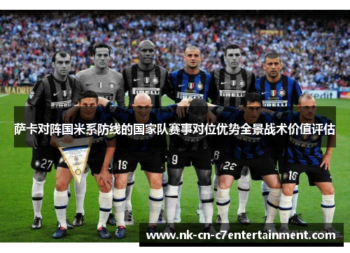 萨卡对阵国米系防线的国家队赛事对位优势全景战术价值评估 萨卡对阵国米系防线的国家队赛事对位优势全景战术价值评估