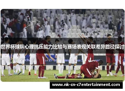世界杯球队心理抗压能力比较与赛场表现关联差异路径探讨
