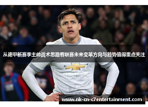 从德甲新赛季主帅战术思路看联赛未来变革方向与趋势值得重点关注 从德甲新赛季主帅战术思路看联赛未来变革方向与趋势值得重点关注