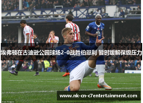 埃弗顿在古迪逊公园球场2-0战胜伯恩利 暂时缓解保级压力