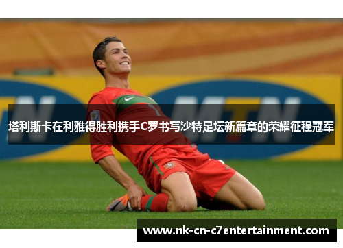 塔利斯卡在利雅得胜利携手C罗书写沙特足坛新篇章的荣耀征程冠军
