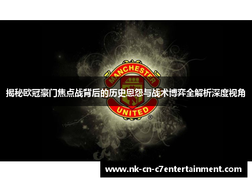揭秘欧冠豪门焦点战背后的历史恩怨与战术博弈全解析深度视角