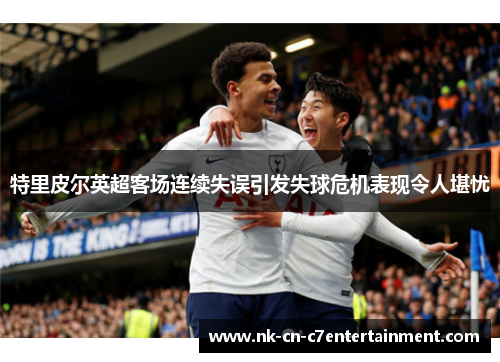 特里皮尔英超客场连续失误引发失球危机表现令人堪忧 特里皮尔英超客场连续失误引发失球危机表现令人堪忧