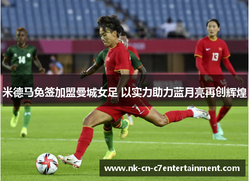 米德马免签加盟曼城女足 以实力助力蓝月亮再创辉煌